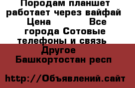 Породам планшет работает через вайфай › Цена ­ 5 000 - Все города Сотовые телефоны и связь » Другое   . Башкортостан респ.